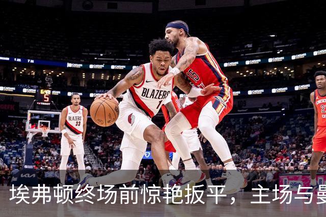 埃弗顿终场前惊艳扳平，主场与曼联握手言和