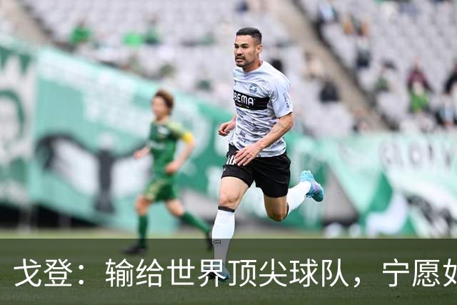 戈登：输给世界顶尖球队，宁愿如此也不愿退缩防守
