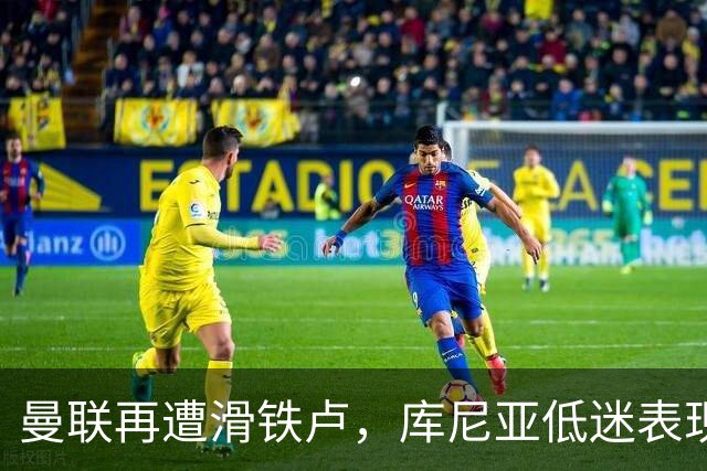 曼联再遭滑铁卢，库尼亚低迷表现致胜利泡汤