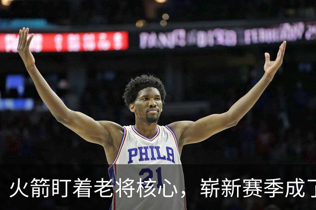 火箭盯着老将核心，崭新赛季成了关键一搏