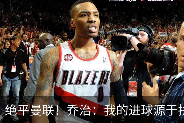 绝平曼联！乔治：我的进球源于拼搏，全队顽强作战