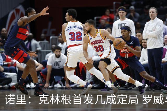诺里：克林根首发几成定局 罗威与小球阵容的精彩配合在所难免