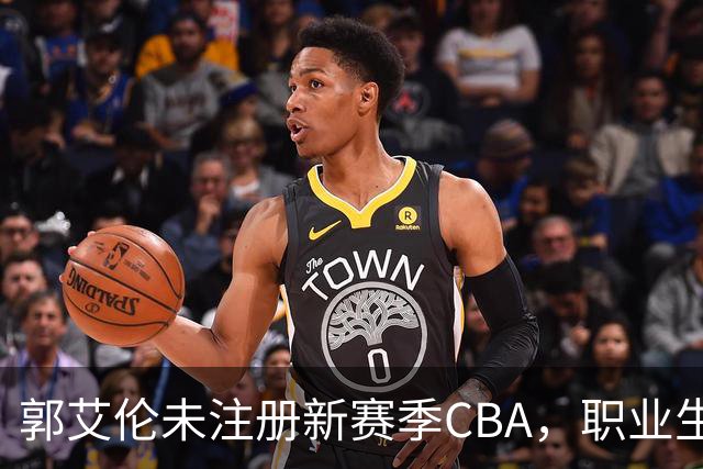 郭艾伦未注册新赛季CBA，职业生涯或将就此画上句号
